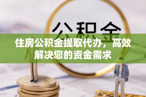 会同住房公积金提取代办，高效解决您的资金需求