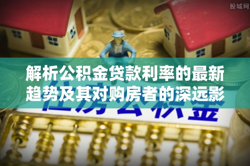 会同解析公积金贷款利率的最新趋势及其对购房者的深远影响