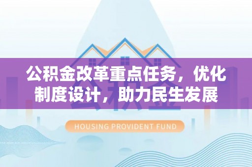 会同公积金改革重点任务，优化制度设计，助力民生发展
