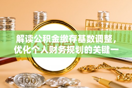 会同解读公积金缴存基数调整，优化个人财务规划的关键一步