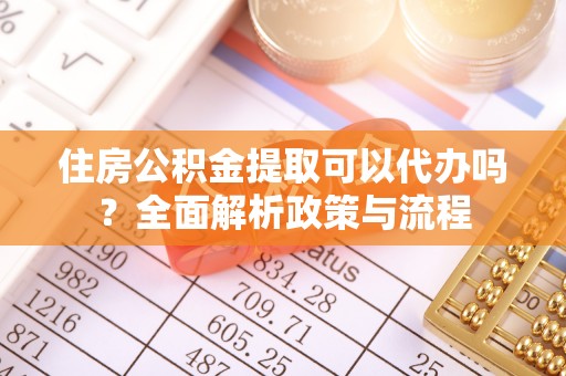 会同住房公积金提取可以代办吗？全面解析政策与流程