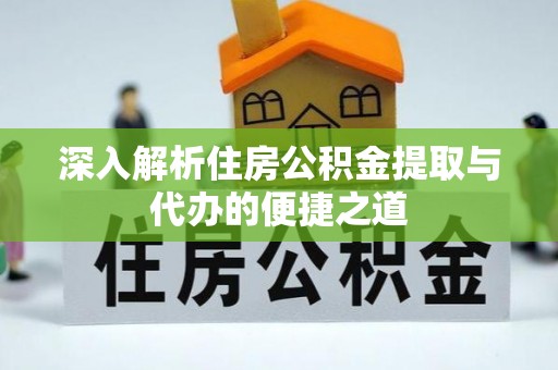 会同深入解析住房公积金提取与代办的便捷之道