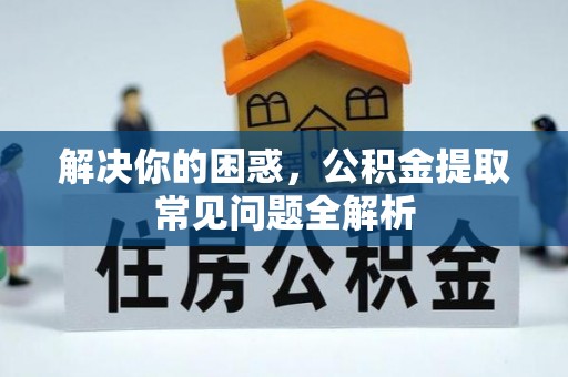 会同解决你的困惑，公积金提取常见问题全解析