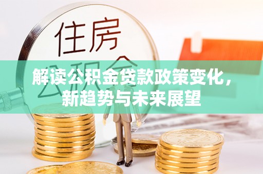 会同解读公积金贷款政策变化，新趋势与未来展望