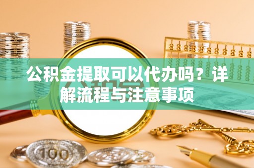 会同公积金提取可以代办吗？详解流程与注意事项