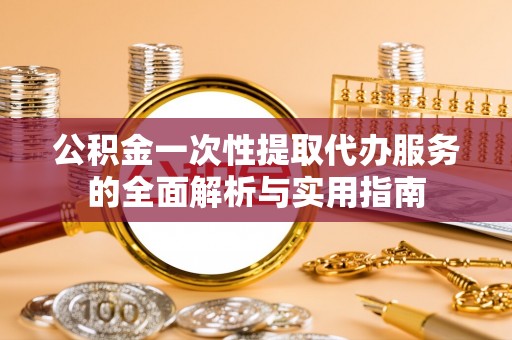会同公积金一次性提取代办服务的全面解析与实用指南