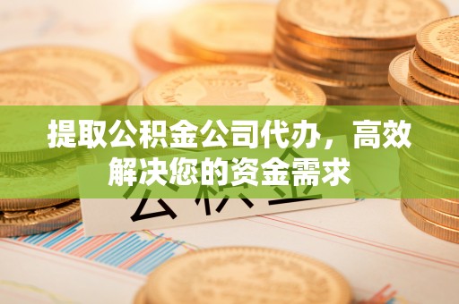 会同提取公积金公司代办，高效解决您的资金需求