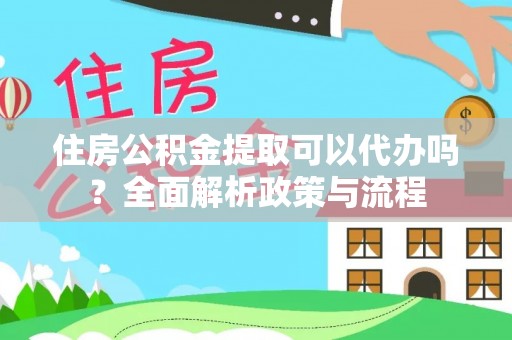 会同住房公积金提取可以代办吗？全面解析政策与流程