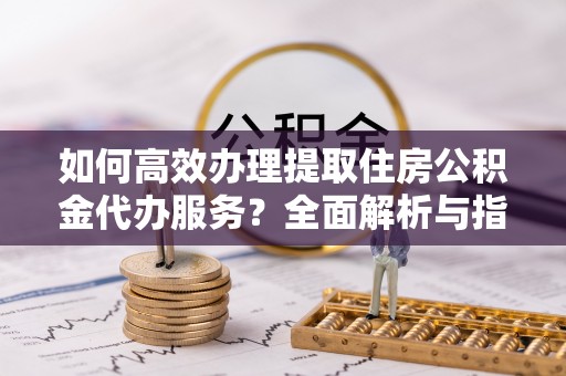 会同如何高效办理提取住房公积金代办服务？全面解析与指南