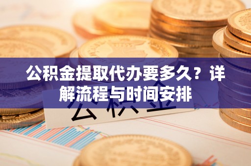 会同公积金提取代办要多久？详解流程与时间安排