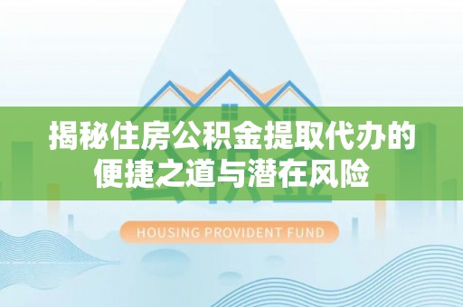 会同揭秘住房公积金提取代办的便捷之道与潜在风险