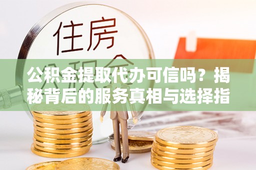 会同公积金提取代办可信吗？揭秘背后的服务真相与选择指南
