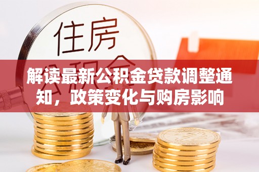 会同解读最新公积金贷款调整通知，政策变化与购房影响