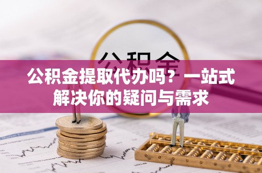 会同公积金提取代办吗？一站式解决你的疑问与需求