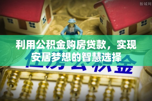 会同利用公积金购房贷款，实现安居梦想的智慧选择