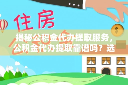 会同揭秘公积金代办提取服务，公积金代办提取靠谱吗？选择前你需要知道这些！