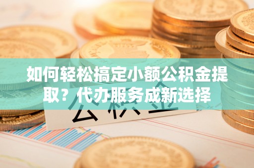 会同如何轻松搞定小额公积金提取？代办服务成新选择