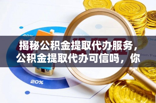 会同揭秘公积金提取代办服务，公积金提取代办可信吗，你需要知道的真相