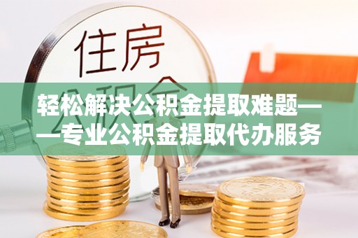 会同轻松解决公积金提取难题——专业公积金提取代办服务详解