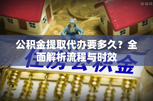 会同公积金提取代办要多久？全面解析流程与时效