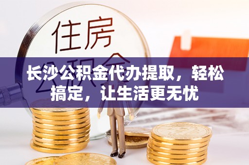 会同长沙公积金代办提取，轻松搞定，让生活更无忧
