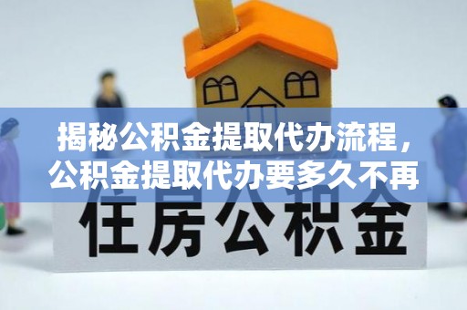 会同揭秘公积金提取代办流程，公积金提取代办要多久不再是谜题