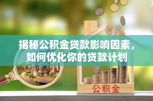 会同揭秘公积金贷款影响因素，如何优化你的贷款计划
