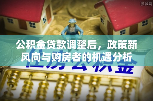 会同公积金贷款调整后，政策新风向与购房者的机遇分析