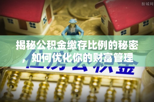 会同揭秘公积金缴存比例的秘密，如何优化你的财富管理