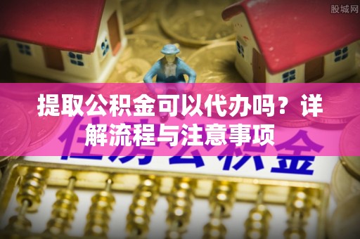 会同提取公积金可以代办吗？详解流程与注意事项