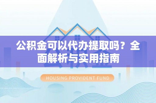 会同公积金可以代办提取吗？全面解析与实用指南