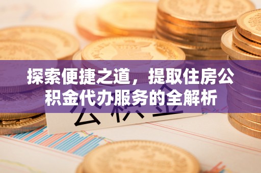 会同探索便捷之道，提取住房公积金代办服务的全解析