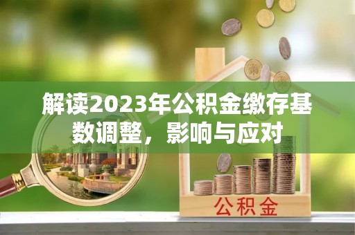 会同解读2023年公积金缴存基数调整，影响与应对