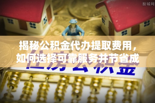 会同揭秘公积金代办提取费用，如何选择可靠服务并节省成本