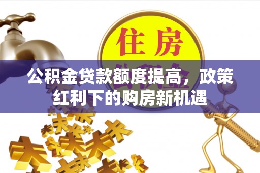 会同公积金贷款额度提高，政策红利下的购房新机遇