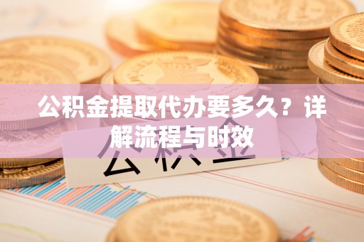 会同公积金提取代办要多久？详解流程与时效