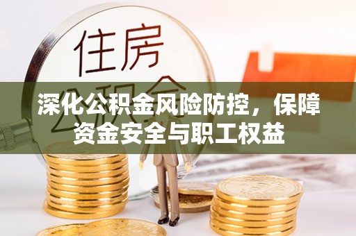 会同深化公积金风险防控，保障资金安全与职工权益