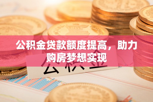 会同公积金贷款额度提高，助力购房梦想实现