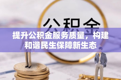 会同提升公积金服务质量，构建和谐民生保障新生态