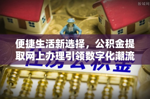 会同便捷生活新选择，公积金提取网上办理引领数字化潮流