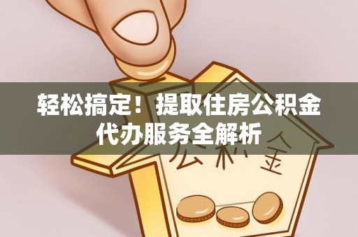 会同轻松搞定！提取住房公积金代办服务全解析
