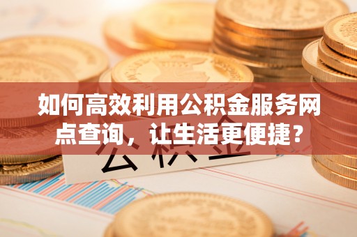 会同如何高效利用公积金服务网点查询，让生活更便捷？