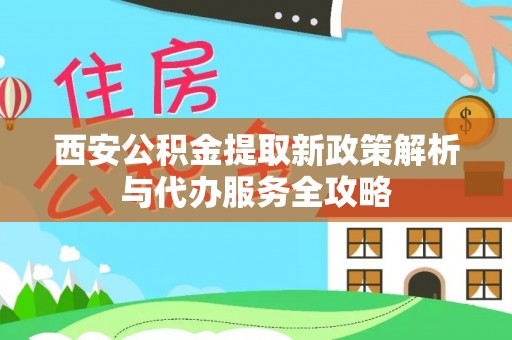 会同西安公积金提取新政策解析与代办服务全攻略
