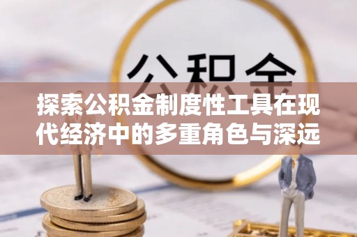 会同探索公积金制度性工具在现代经济中的多重角色与深远影响