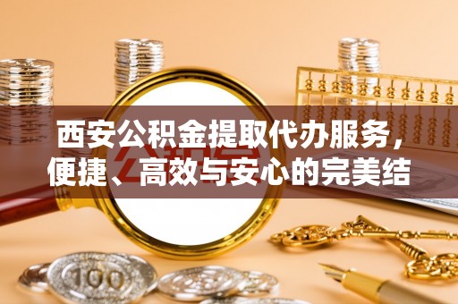 会同西安公积金提取代办服务，便捷、高效与安心的完美结合