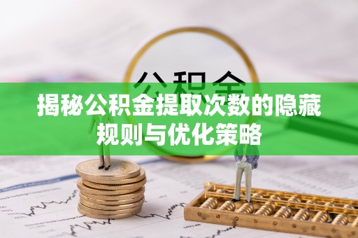 会同揭秘公积金提取次数的隐藏规则与优化策略