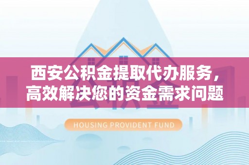 会同西安公积金提取代办服务，高效解决您的资金需求问题