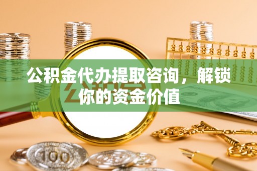 会同公积金代办提取咨询，解锁你的资金价值