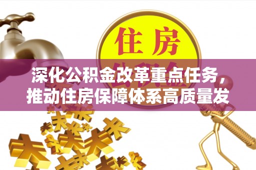 会同深化公积金改革重点任务，推动住房保障体系高质量发展