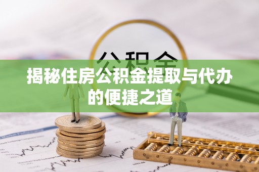 会同揭秘住房公积金提取与代办的便捷之道